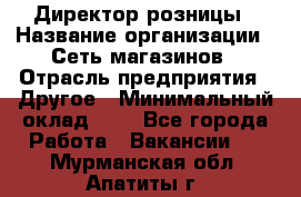 Директор розницы › Название организации ­ Сеть магазинов › Отрасль предприятия ­ Другое › Минимальный оклад ­ 1 - Все города Работа » Вакансии   . Мурманская обл.,Апатиты г.